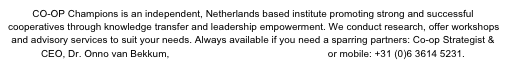 CO-OP Champions is an independent, Netherlands based institute promoting strong and successful cooperatives through knowledge transfer and leadership empowerment. We conduct research, offer workshops and advisory services to suit your needs. Always available if you need a sparring partners: Co-op Strategist & CEO, Dr. Onno van Bekkum, vanbekkum@coopchampions.com or mobile: +31 (0)6 3614 5231.